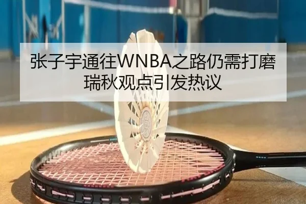 张子宇通往WNBA之路仍需打磨 瑞秋观点引发热议